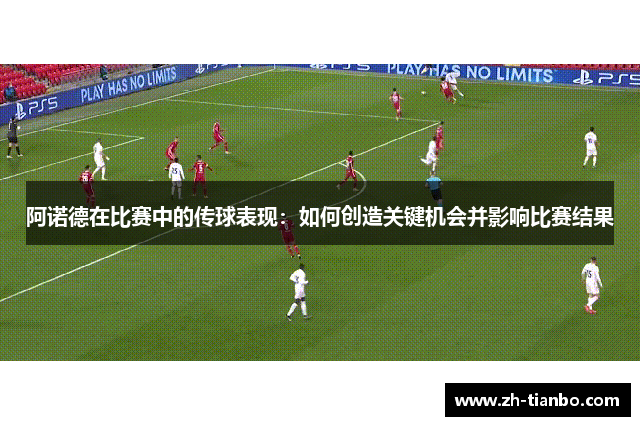 阿诺德在比赛中的传球表现:如何创造关键机会并影响比赛结果 阿诺德在比赛中的传球表现:如何创造关键机会并影响比赛结果