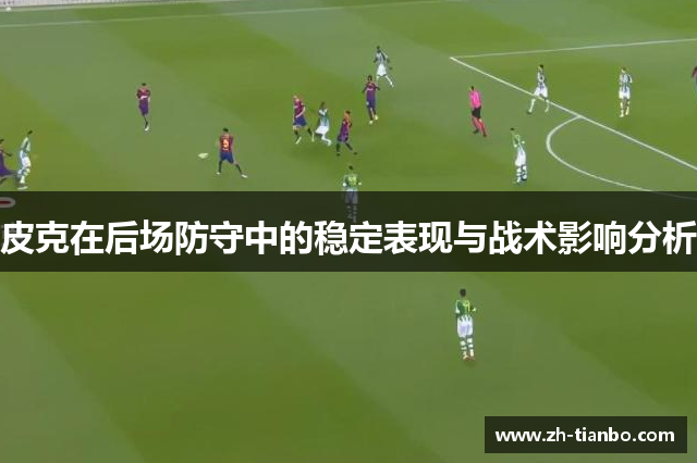 皮克在后场防守中的稳定表现与战术影响分析 皮克在后场防守中的稳定表现与战术影响分析