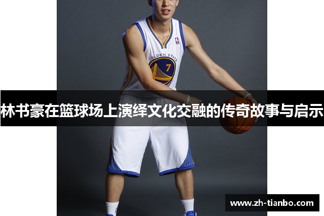 林书豪在篮球场上演绎文化交融的传奇故事与启示 林书豪在篮球场上演绎文化交融的传奇故事与启示