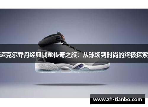 迈克尔乔丹经典战靴传奇之旅:从球场到时尚的终极探索 迈克尔乔丹经典战靴传奇之旅:从球场到时尚的终极探索