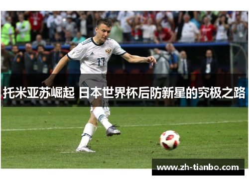 托米亚苏崛起 日本世界杯后防新星的究极之路 托米亚苏崛起 日本世界杯后防新星的究极之路