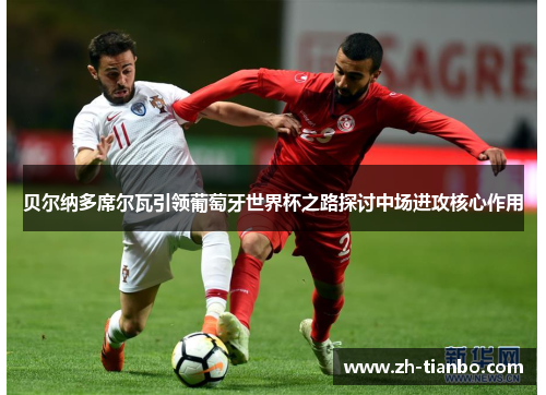 贝尔纳多席尔瓦引领葡萄牙世界杯之路探讨中场进攻核心作用 贝尔纳多席尔瓦引领葡萄牙世界杯之路探讨中场进攻核心作用
