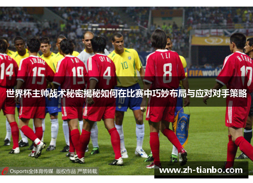 世界杯主帅战术秘密揭秘如何在比赛中巧妙布局与应对对手策略 世界杯主帅战术秘密揭秘如何在比赛中巧妙布局与应对对手策略