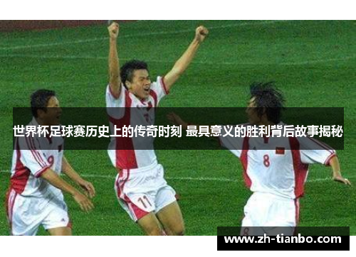 世界杯足球赛历史上的传奇时刻 最具意义的胜利背后故事揭秘 世界杯足球赛历史上的传奇时刻 最具意义的胜利背后故事揭秘