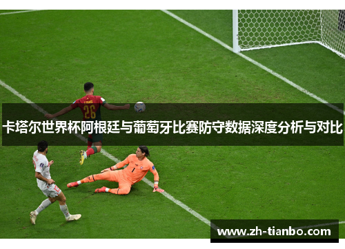 卡塔尔世界杯阿根廷与葡萄牙比赛防守数据深度分析与对比 卡塔尔世界杯阿根廷与葡萄牙比赛防守数据深度分析与对比