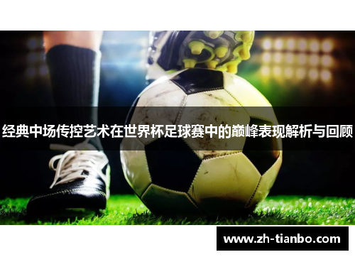 经典中场传控艺术在世界杯足球赛中的巅峰表现解析与回顾 经典中场传控艺术在世界杯足球赛中的巅峰表现解析与回顾