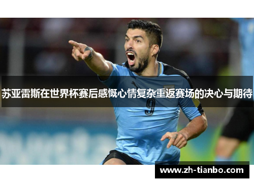 苏亚雷斯在世界杯赛后感慨心情复杂重返赛场的决心与期待 苏亚雷斯在世界杯赛后感慨心情复杂重返赛场的决心与期待
