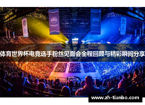 体育世界杯电竞选手粉丝见面会全程回顾与精彩瞬间分享 体育世界杯电竞选手粉丝见面会全程回顾与精彩瞬间分享