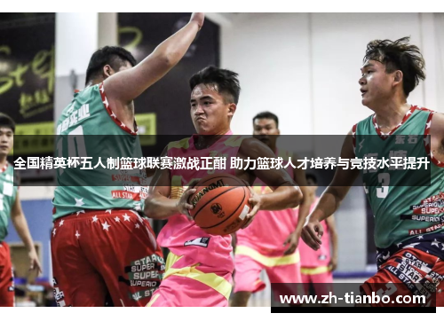 全国精英杯五人制篮球联赛激战正酣 助力篮球人才培养与竞技水平提升 全国精英杯五人制篮球联赛激战正酣 助力篮球人才培养与竞技水平提升