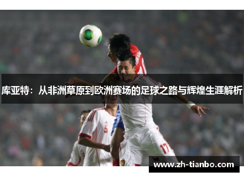 库亚特：从非洲草原到欧洲赛场的足球之路与辉煌生涯解析