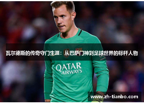 瓦尔德斯的传奇守门生涯：从巴萨门神到足球世界的标杆人物