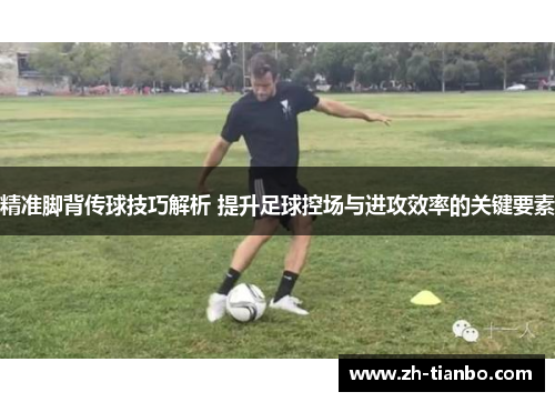精准脚背传球技巧解析 提升足球控场与进攻效率的关键要素