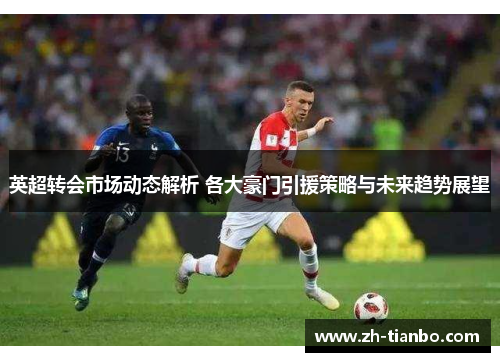 英超转会市场动态解析 各大豪门引援策略与未来趋势展望