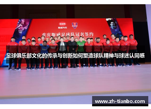 足球俱乐部文化的传承与创新如何塑造球队精神与球迷认同感