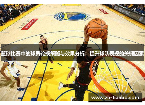 篮球比赛中的球员轮换策略与效果分析：提升球队表现的关键因素