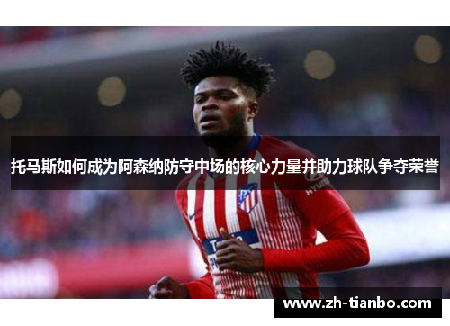 托马斯如何成为阿森纳防守中场的核心力量并助力球队争夺荣誉 托马斯如何成为阿森纳防守中场的核心力量并助力球队争夺荣誉
