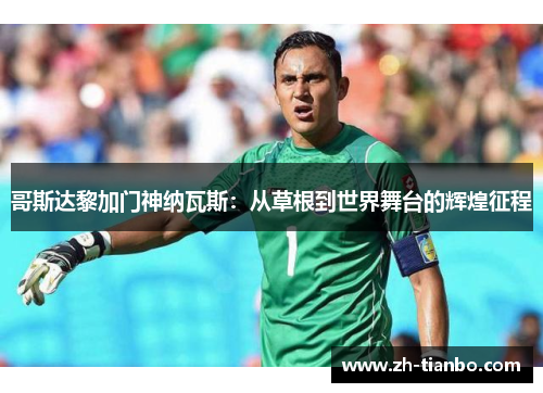 哥斯达黎加门神纳瓦斯：从草根到世界舞台的辉煌征程