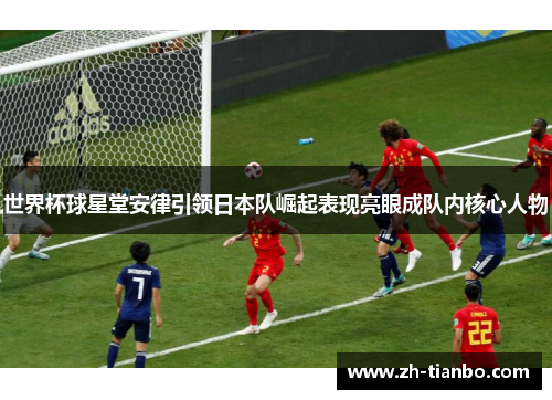 世界杯球星堂安律引领日本队崛起表现亮眼成队内核心人物