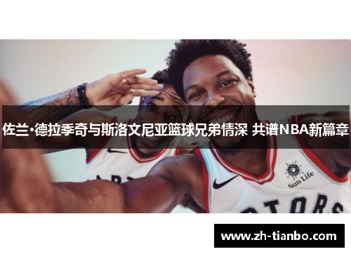 佐兰·德拉季奇与斯洛文尼亚篮球兄弟情深 共谱NBA新篇章