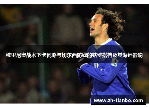 穆里尼奥战术下卡瓦略与切尔西防线的铁壁搭档及其深远影响 穆里尼奥战术下卡瓦略与切尔西防线的铁壁搭档及其深远影响