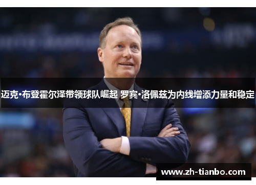 迈克·布登霍尔泽带领球队崛起 罗宾·洛佩兹为内线增添力量和稳定 迈克·布登霍尔泽带领球队崛起 罗宾·洛佩兹为内线增添力量和稳定