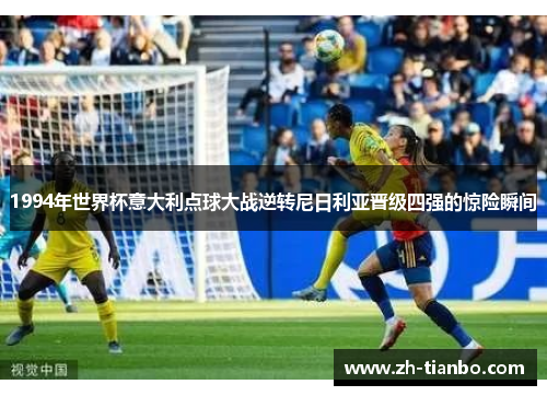 1994年世界杯意大利点球大战逆转尼日利亚晋级四强的惊险瞬间 1994年世界杯意大利点球大战逆转尼日利亚晋级四强的惊险瞬间