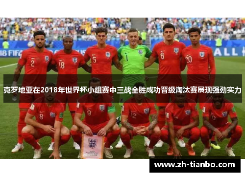 克罗地亚在2018年世界杯小组赛中三战全胜成功晋级淘汰赛展现强劲实力