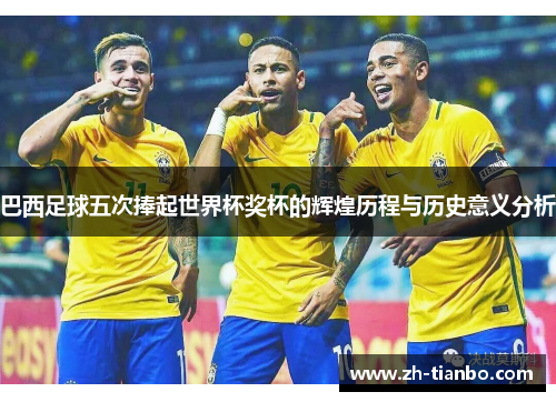 巴西足球五次捧起世界杯奖杯的辉煌历程与历史意义分析 巴西足球五次捧起世界杯奖杯的辉煌历程与历史意义分析