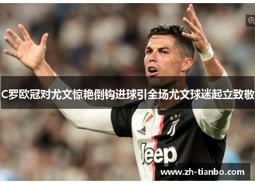 C罗欧冠对尤文惊艳倒钩进球引全场尤文球迷起立致敬 C罗欧冠对尤文惊艳倒钩进球引全场尤文球迷起立致敬