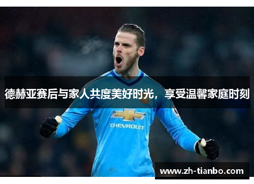 德赫亚赛后与家人共度美好时光，享受温馨家庭时刻