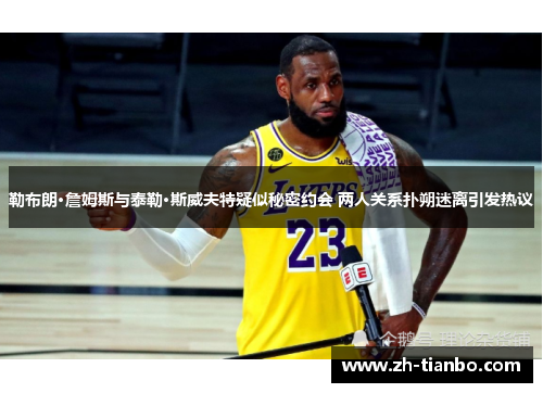 勒布朗·詹姆斯与泰勒·斯威夫特疑似秘密约会 两人关系扑朔迷离引发热议 勒布朗·詹姆斯与泰勒·斯威夫特疑似秘密约会 两人关系扑朔迷离引发热议