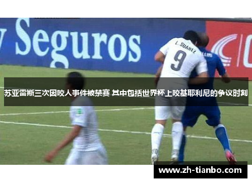 苏亚雷斯三次因咬人事件被禁赛 其中包括世界杯上咬基耶利尼的争议时刻 苏亚雷斯三次因咬人事件被禁赛 其中包括世界杯上咬基耶利尼的争议时刻