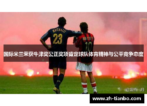 国际米兰荣获牛津奖公正奖项肯定球队体育精神与公平竞争态度