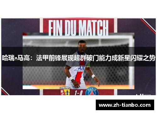 哈瑞·马高:法甲前锋展现超群破门能力成新星闪耀之势 哈瑞·马高:法甲前锋展现超群破门能力成新星闪耀之势