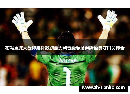 布冯点球大战神勇扑救助意大利晋级赛场演绎经典守门员传奇 布冯点球大战神勇扑救助意大利晋级赛场演绎经典守门员传奇