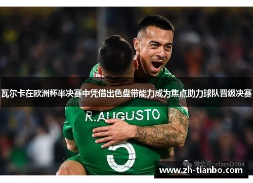 瓦尔卡在欧洲杯半决赛中凭借出色盘带能力成为焦点助力球队晋级决赛