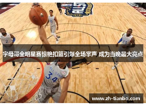 字母哥全明星赛惊艳扣篮引爆全场掌声 成为当晚最大亮点 字母哥全明星赛惊艳扣篮引爆全场掌声 成为当晚最大亮点