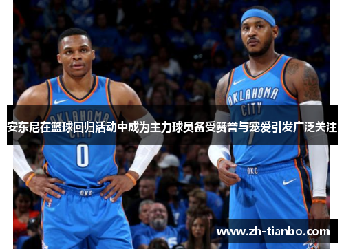 安东尼在篮球回归活动中成为主力球员备受赞誉与宠爱引发广泛关注