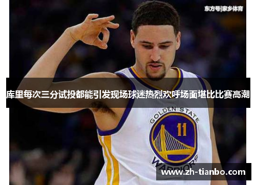 库里每次三分试投都能引发现场球迷热烈欢呼场面堪比比赛高潮