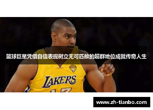 篮球巨星凭借自信表现树立无可匹敌的超群地位成就传奇人生