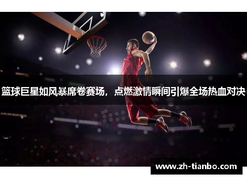 篮球巨星如风暴席卷赛场，点燃激情瞬间引爆全场热血对决