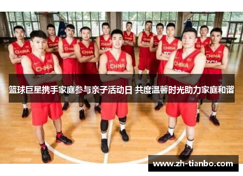 篮球巨星携手家庭参与亲子活动日 共度温馨时光助力家庭和谐