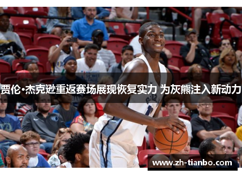 贾伦·杰克逊重返赛场展现恢复实力 为灰熊注入新动力 贾伦·杰克逊重返赛场展现恢复实力 为灰熊注入新动力