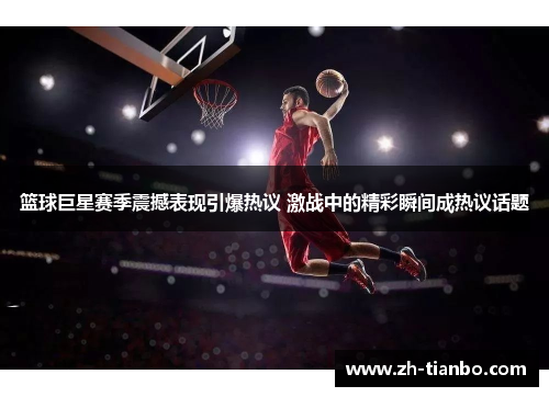 篮球巨星赛季震撼表现引爆热议 激战中的精彩瞬间成热议话题 篮球巨星赛季震撼表现引爆热议 激战中的精彩瞬间成热议话题