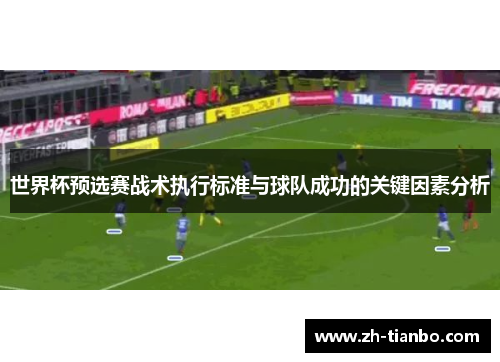 世界杯预选赛战术执行标准与球队成功的关键因素分析