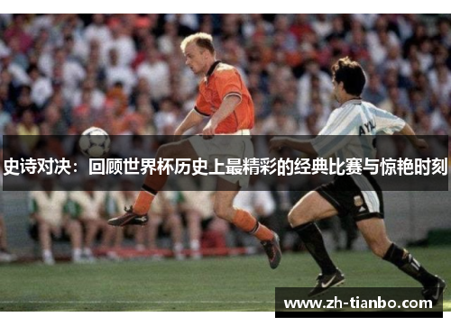 史诗对决：回顾世界杯历史上最精彩的经典比赛与惊艳时刻