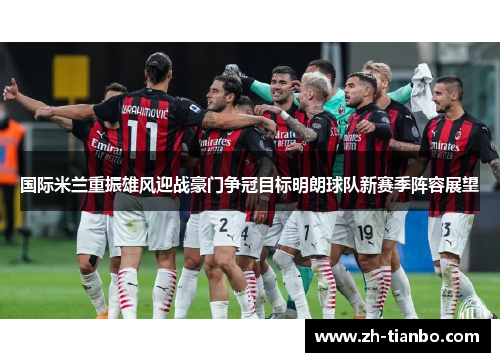 国际米兰重振雄风迎战豪门争冠目标明朗球队新赛季阵容展望