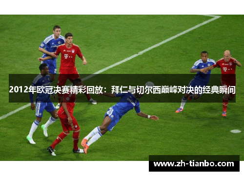 2012年欧冠决赛精彩回放:拜仁与切尔西巅峰对决的经典瞬间 2012年欧冠决赛精彩回放:拜仁与切尔西巅峰对决的经典瞬间
