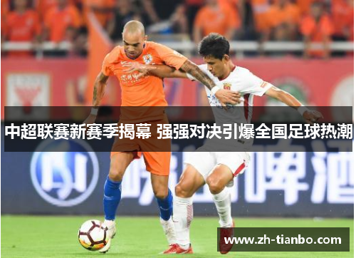 中超联赛新赛季揭幕 强强对决引爆全国足球热潮 中超联赛新赛季揭幕 强强对决引爆全国足球热潮