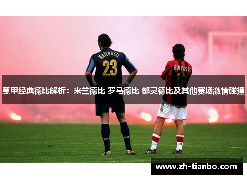意甲经典德比解析:米兰德比 罗马德比 都灵德比及其他赛场激情碰撞 意甲经典德比解析:米兰德比 罗马德比 都灵德比及其他赛场激情碰撞